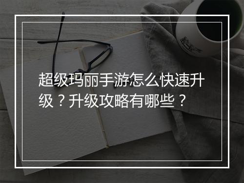 超级玛丽手游怎么快速升级？升级攻略有哪些？