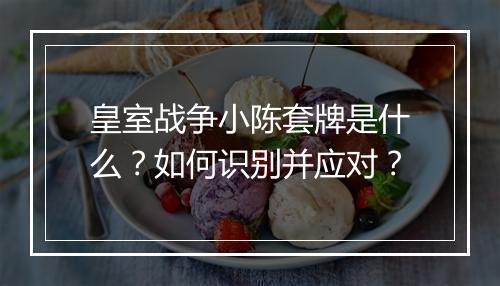 皇室战争小陈套牌是什么？如何识别并应对？