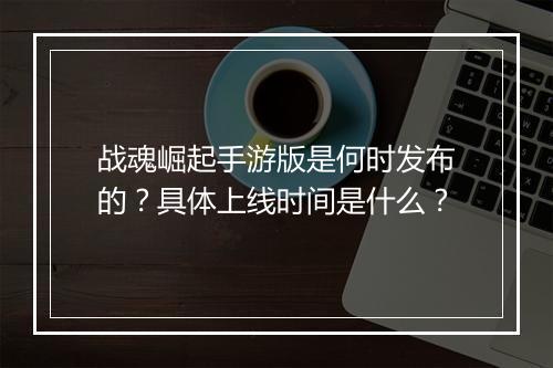 战魂崛起手游版是何时发布的？具体上线时间是什么？