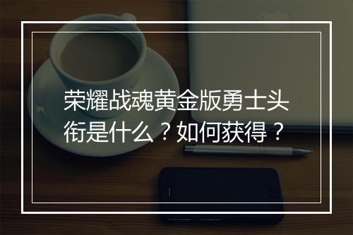 荣耀战魂黄金版勇士头衔是什么？如何获得？