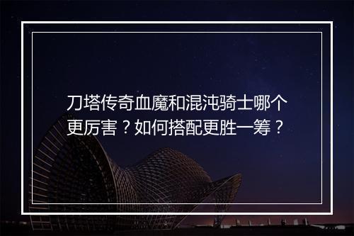 刀塔传奇血魔和混沌骑士哪个更厉害？如何搭配更胜一筹？