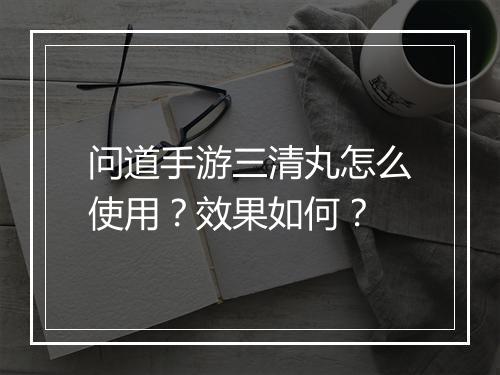 问道手游三清丸怎么使用？效果如何？