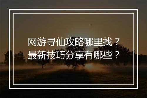 网游寻仙攻略哪里找？最新技巧分享有哪些？