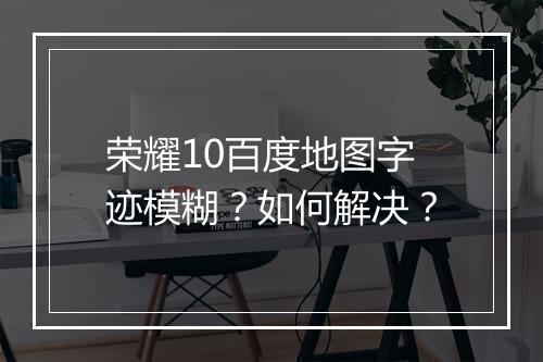 荣耀10百度地图字迹模糊？如何解决？