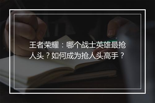 王者荣耀：哪个战士英雄最抢人头？如何成为抢人头高手？