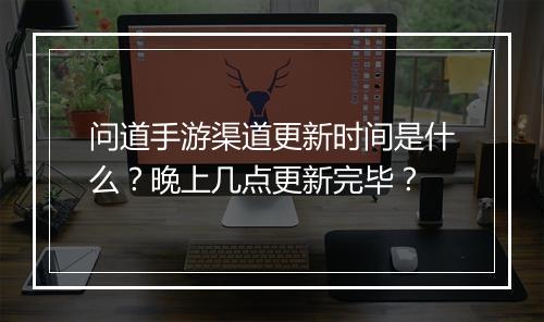 问道手游渠道更新时间是什么？晚上几点更新完毕？
