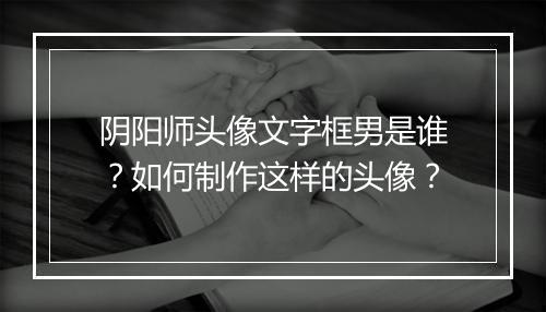 阴阳师头像文字框男是谁？如何制作这样的头像？