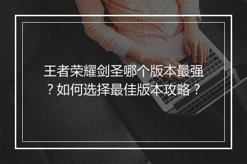 王者荣耀剑圣哪个版本最强？如何选择最佳版本攻略？