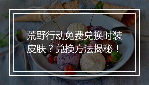 荒野行动免费兑换时装皮肤？兑换方法揭秘！