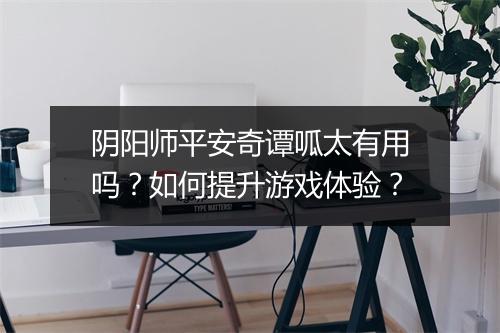 阴阳师平安奇谭呱太有用吗？如何提升游戏体验？