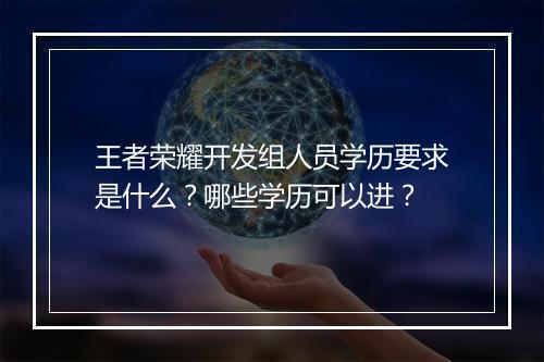 王者荣耀开发组人员学历要求是什么？哪些学历可以进？