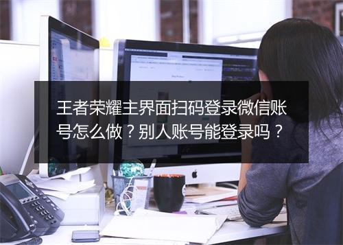 王者荣耀主界面扫码登录微信账号怎么做？别人账号能登录吗？