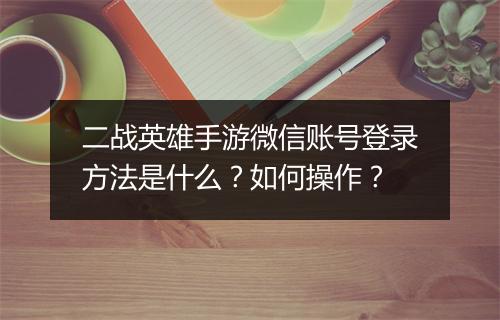 二战英雄手游微信账号登录方法是什么？如何操作？