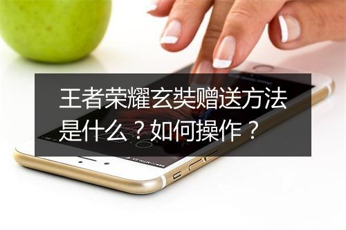 王者荣耀玄奘赠送方法是什么？如何操作？
