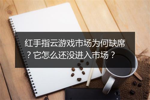红手指云游戏市场为何缺席？它怎么还没进入市场？