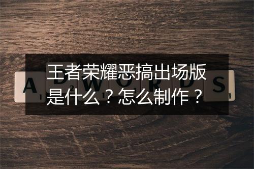王者荣耀恶搞出场版是什么？怎么制作？