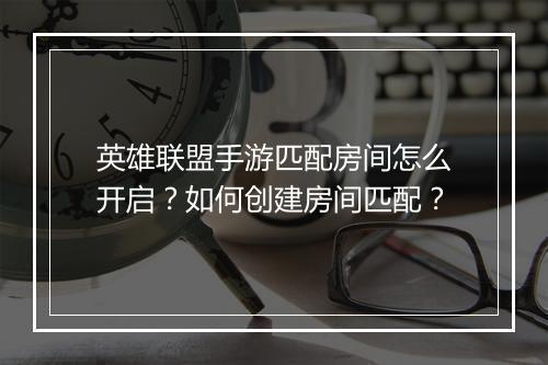 英雄联盟手游匹配房间怎么开启？如何创建房间匹配？