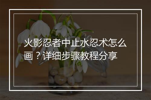 火影忍者中止水忍术怎么画?详细步骤教程分享