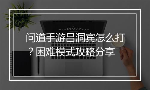 问道手游吕洞宾怎么打？困难模式攻略分享