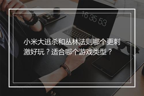 小米大逃杀和丛林法则哪个更刺激好玩？适合哪个游戏类型？