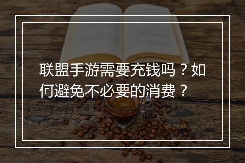 联盟手游需要充钱吗?如何避免不必要的消费?