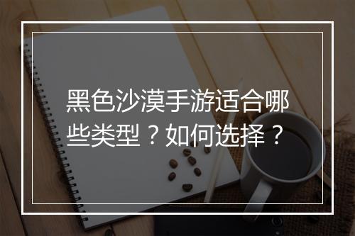 黑色沙漠手游适合哪些类型？如何选择？