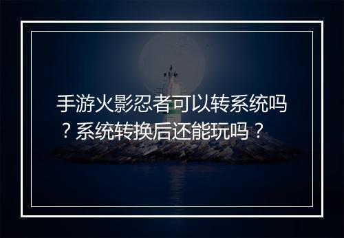 手游火影忍者可以转系统吗？系统转换后还能玩吗？