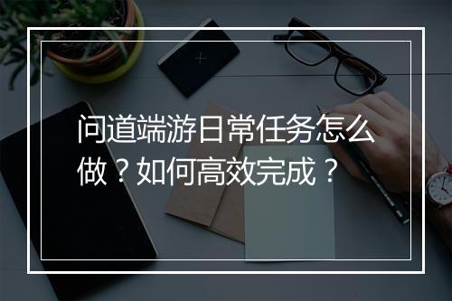 问道端游日常任务怎么做？如何高效完成？