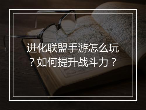 进化联盟手游怎么玩？如何提升战斗力？