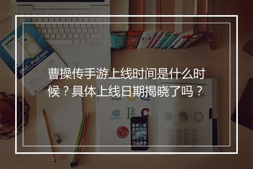 曹操传手游上线时间是什么时候？具体上线日期揭晓了吗？
