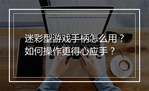 迷彩型游戏手柄怎么用？如何操作更得心应手？