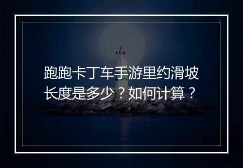 跑跑卡丁车手游里约滑坡长度是多少？如何计算？
