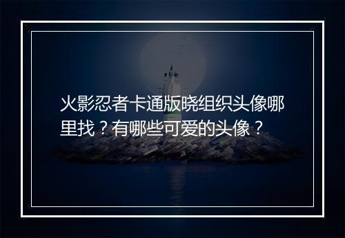 火影忍者卡通版晓组织头像哪里找?有哪些可爱的头像?