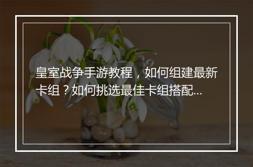 皇室战争手游教程，如何组建最新卡组？如何挑选最佳卡组搭配？