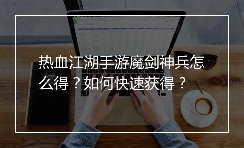 热血江湖手游魔剑神兵怎么得？如何快速获得？