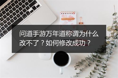 问道手游万年道称谓为什么改不了？如何修改成功？