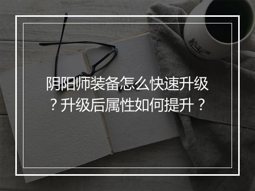 阴阳师装备怎么快速升级？升级后属性如何提升？