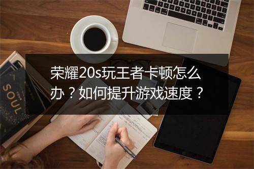 荣耀20s玩王者卡顿怎么办？如何提升游戏速度？