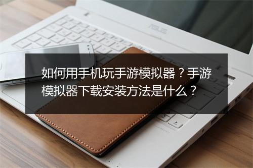 如何用手机玩手游模拟器？手游模拟器下载安装方法是什么？