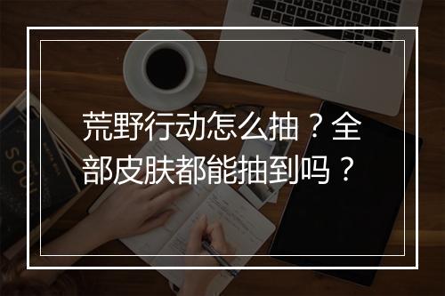 荒野行动怎么抽？全部皮肤都能抽到吗？