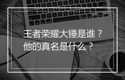王者荣耀大锤是谁？他的真名是什么？