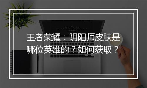 王者荣耀：阴阳师皮肤是哪位英雄的？如何获取？