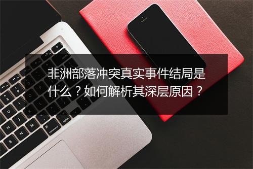 非洲部落冲突真实事件结局是什么？如何解析其深层原因？