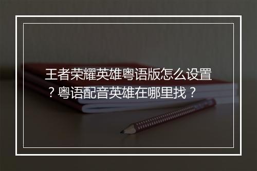 王者荣耀英雄粤语版怎么设置？粤语配音英雄在哪里找？