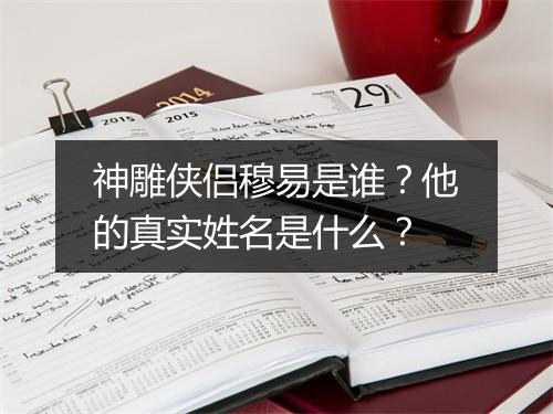 神雕侠侣穆易是谁？他的真实姓名是什么？