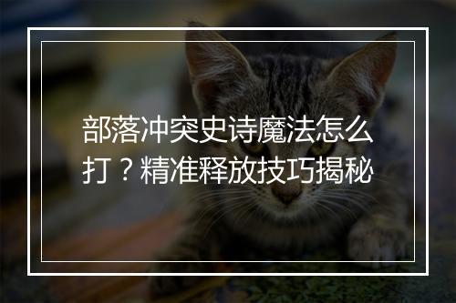 部落冲突史诗魔法怎么打？精准释放技巧揭秘