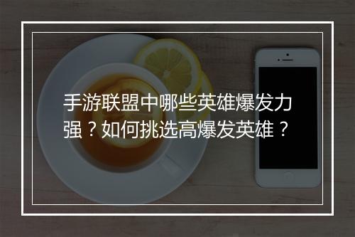 手游联盟中哪些英雄爆发力强？如何挑选高爆发英雄？