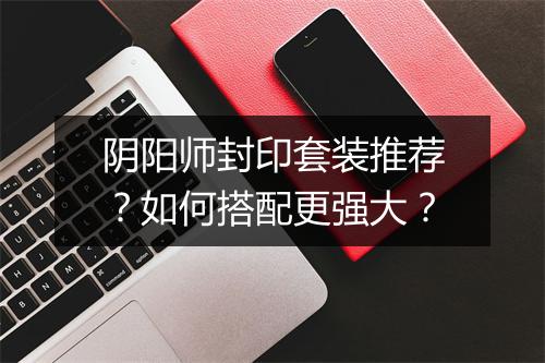 阴阳师封印套装推荐？如何搭配更强大？