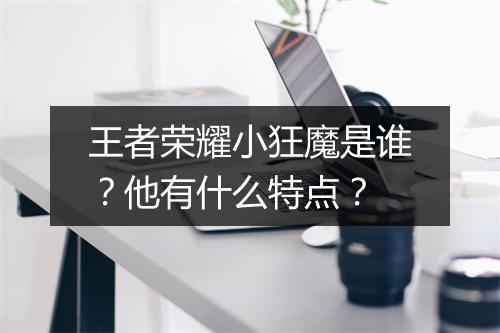 王者荣耀小狂魔是谁？他有什么特点？