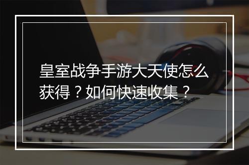 皇室战争手游大天使怎么获得？如何快速收集？